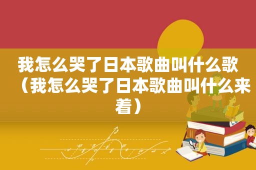 我怎么哭了日本歌曲叫什么歌（我怎么哭了日本歌曲叫什么来着）