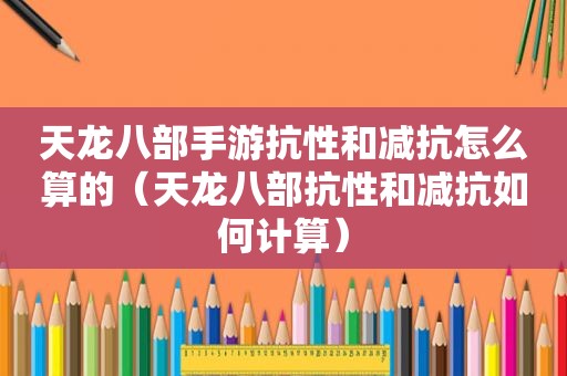 天龙八部手游抗性和减抗怎么算的（天龙八部抗性和减抗如何计算）