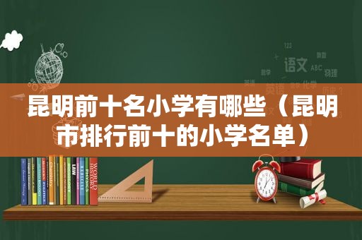 昆明前十名小学有哪些（昆明市排行前十的小学名单）