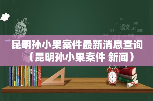 昆明孙小果案件最新消息查询（昆明孙小果案件 新闻）