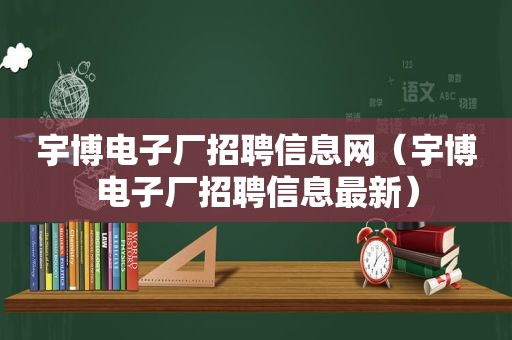 宇博电子厂招聘信息网（宇博电子厂招聘信息最新）