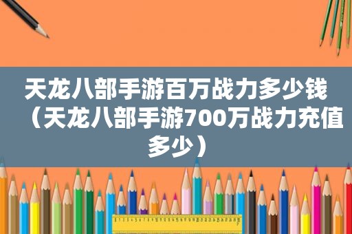 天龙八部手游百万战力多少钱（天龙八部手游700万战力充值多少）