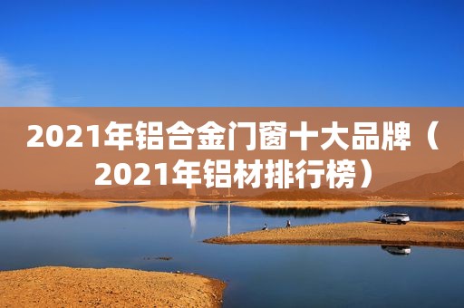 2021年铝合金门窗十大品牌（2021年铝材排行榜）