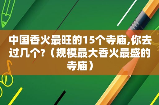 中国香火最旺的15个寺庙,你去过几个?（规模最大香火最盛的寺庙）