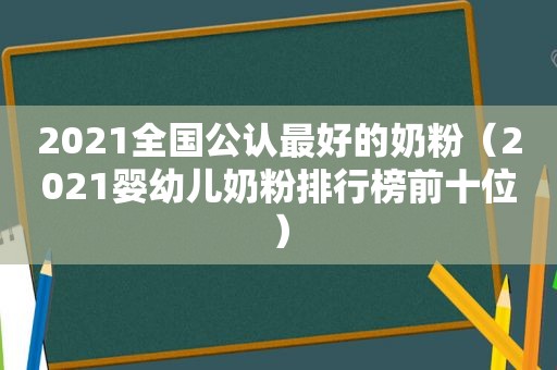 2021全国公认最好的奶粉（2021婴幼儿奶粉排行榜前十位）