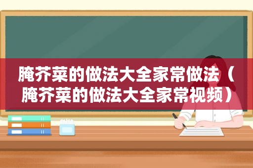 腌芥菜的做法大全家常做法（腌芥菜的做法大全家常视频）