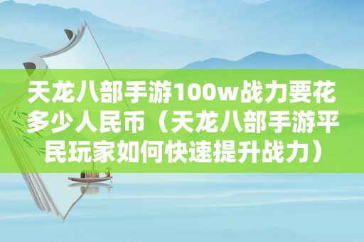 天龙八部手游100w战力要花多少人民币（天龙八部手游平民玩家如何快速提升战力）