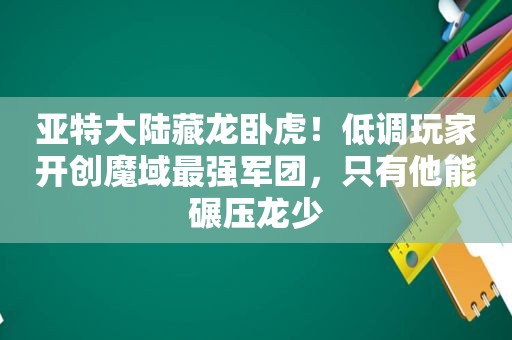 亚特大陆藏龙卧虎！低调玩家开创魔域最强军团，只有他能碾压龙少