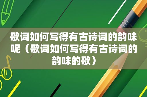 歌词如何写得有古诗词的韵味呢（歌词如何写得有古诗词的韵味的歌）