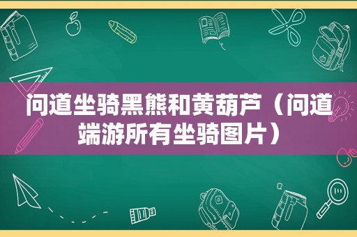 问道坐骑黑熊和黄葫芦（问道端游所有坐骑图片）