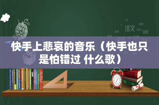 快手上悲哀的音乐（快手也只是怕错过 什么歌）