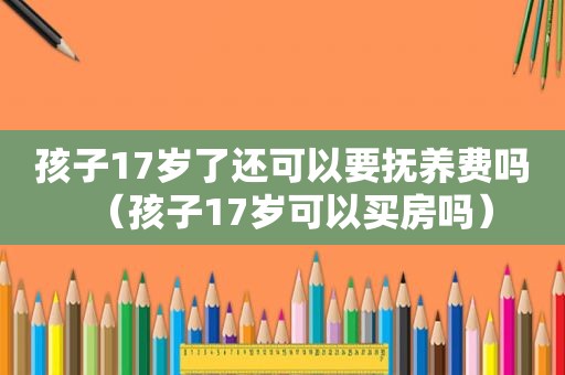 孩子17岁了还可以要抚养费吗（孩子17岁可以买房吗）