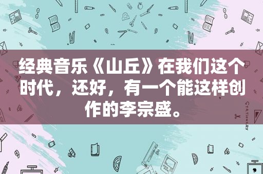 经典音乐《山丘》在我们这个时代，还好，有一个能这样创作的李宗盛。