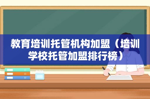 教育培训托管机构加盟（培训学校托管加盟排行榜）