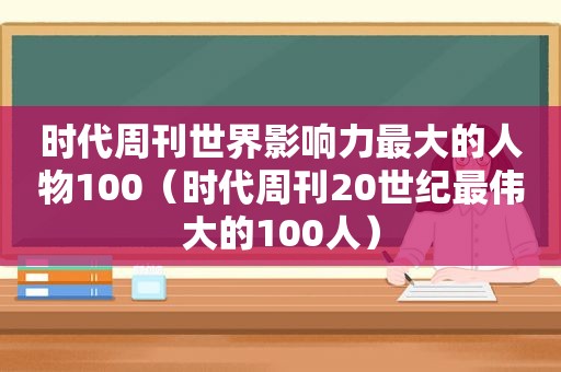 时代周刊世界影响力最大的人物100（时代周刊20世纪最伟大的100人）