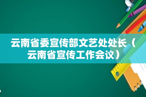 云南省委宣传部文艺处处长（云南省宣传工作会议）