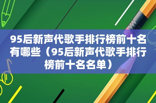 95后新声代歌手排行榜前十名有哪些（95后新声代歌手排行榜前十名名单）