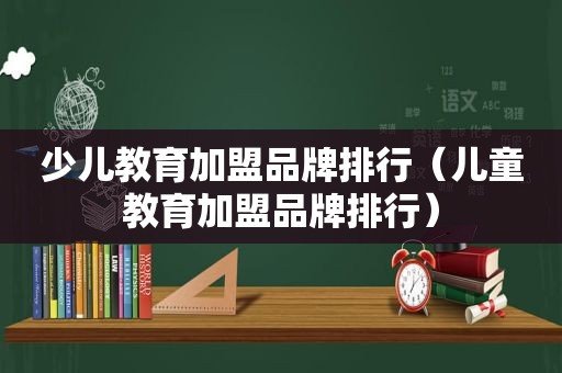 少儿教育加盟品牌排行（儿童教育加盟品牌排行）