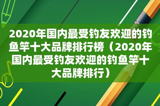 2020年国内最受钓友欢迎的钓鱼竿十大品牌排行榜（2020年国内最受钓友欢迎的钓鱼竿十大品牌排行）