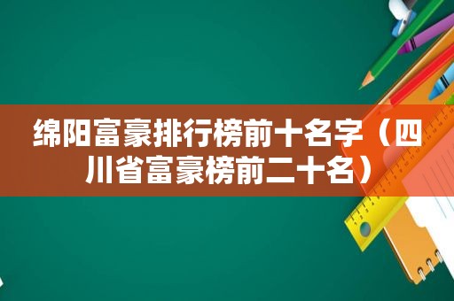 绵阳富豪排行榜前十名字（四川省富豪榜前二十名）