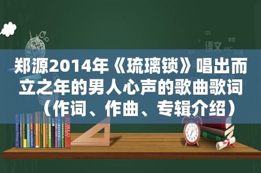 郑源2014年《琉璃锁》唱出而立之年的男人心声的歌曲歌词（作词、作曲、专辑介绍）