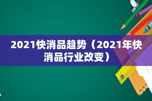 2021快消品趋势（2021年快消品行业改变）