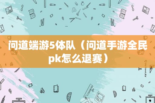 问道端游5体队（问道手游全民pk怎么退赛）