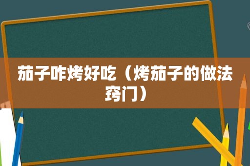 茄子咋烤好吃（烤茄子的做法窍门）