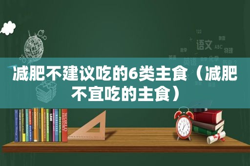 减肥不建议吃的6类主食（减肥不宜吃的主食）