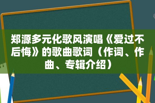 郑源多元化歌风演唱《爱过不后悔》的歌曲歌词（作词、作曲、专辑介绍）