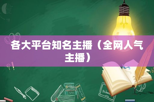 各大平台知名主播（全网人气主播）