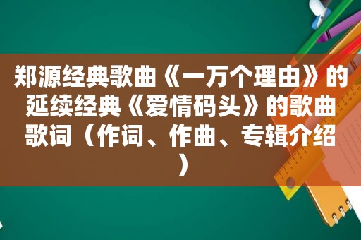 郑源经典歌曲《一万个理由》的延续经典《爱情码头》的歌曲歌词（作词、作曲、专辑介绍）