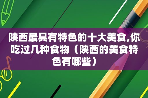 陕西最具有特色的十大美食,你吃过几种食物（陕西的美食特色有哪些）
