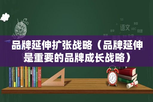 品牌延伸扩张战略（品牌延伸是重要的品牌成长战略）