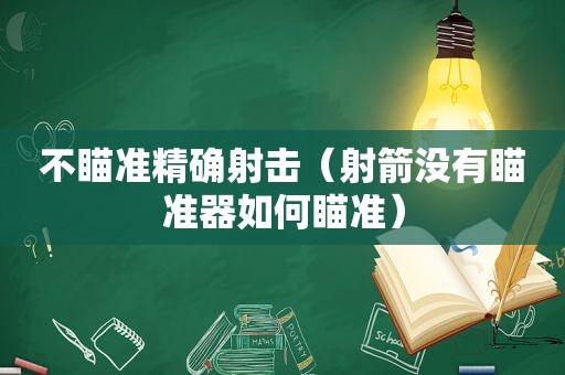 不瞄准精确射击（射箭没有瞄准器如何瞄准）