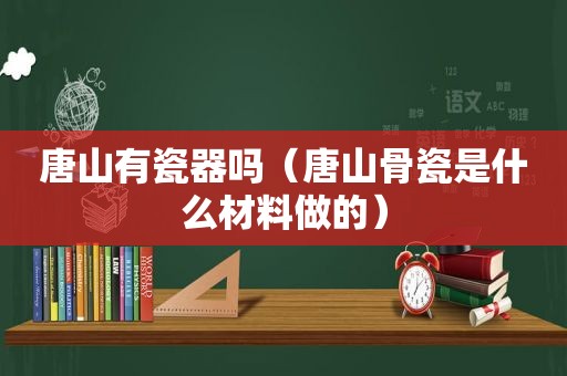 唐山有瓷器吗（唐山骨瓷是什么材料做的）