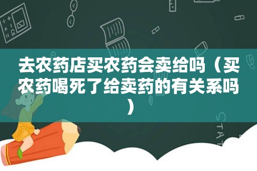 去农药店买农药会卖给吗（买农药喝死了给卖药的有关系吗）