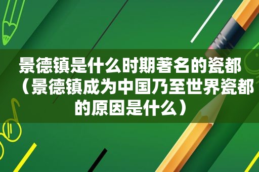 景德镇是什么时期著名的瓷都（景德镇成为中国乃至世界瓷都的原因是什么）