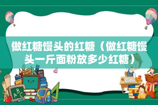 做红糖馒头的红糖（做红糖馒头一斤面粉放多少红糖）