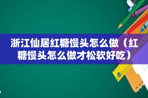 浙江仙居红糖馒头怎么做（红糖馒头怎么做才松软好吃）