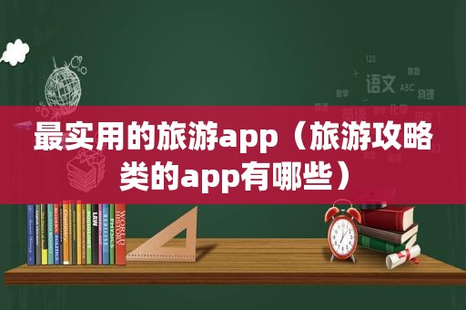 最实用的旅游app（旅游攻略类的app有哪些）