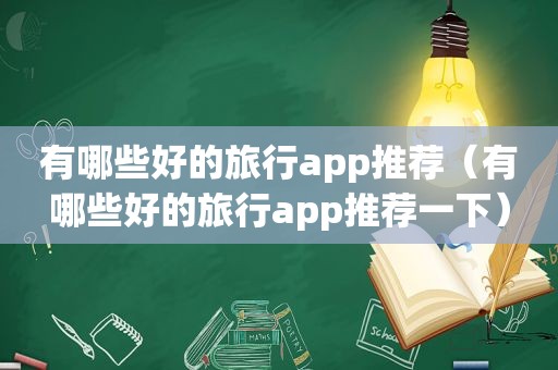 有哪些好的旅行app推荐（有哪些好的旅行app推荐一下）