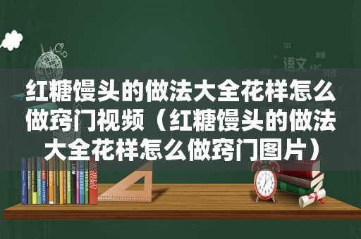 红糖馒头的做法大全花样怎么做窍门视频（红糖馒头的做法大全花样怎么做窍门图片）