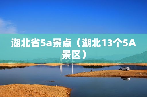 湖北省5a景点（湖北13个5A景区）