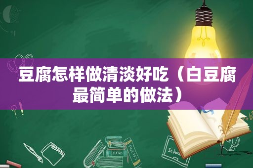 豆腐怎样做清淡好吃（白豆腐最简单的做法）