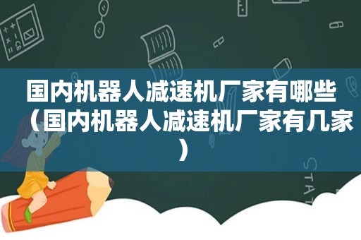 国内机器人减速机厂家有哪些（国内机器人减速机厂家有几家）