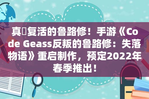 真・复活的鲁路修！手游《Code Geass反叛的鲁路修：失落物语》重启制作，预定2022年春季推出！