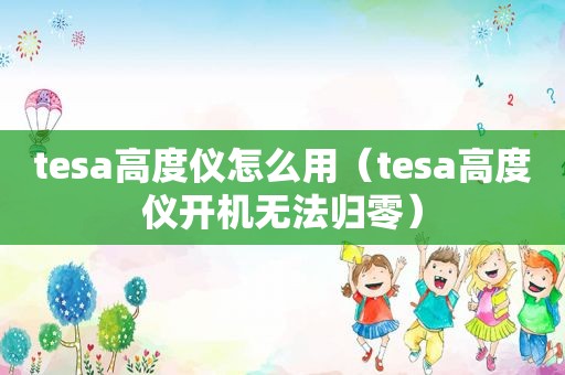 tesa高度仪怎么用（tesa高度仪开机无法归零）