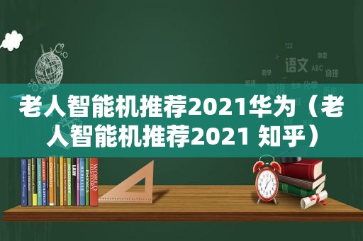 老人智能机推荐2021华为（老人智能机推荐2021 知乎）