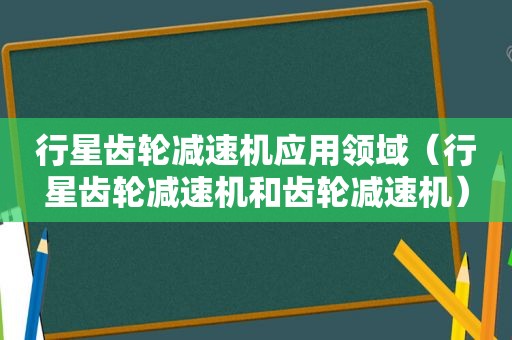 行星齿轮减速机应用领域（行星齿轮减速机和齿轮减速机）